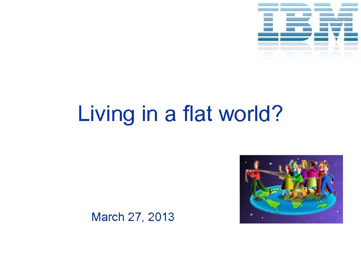 Living in a flat world? March 27, 2013 