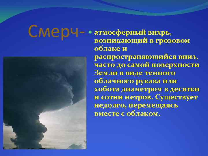 Смерч- атмосферный вихрь, возникающий в грозовом облаке и распространяющийся вниз, часто до самой поверхности