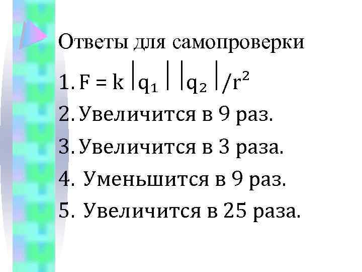 Ответы для самопроверки 1. F = k q₁ q₂ /r² 2. Увеличится в 9