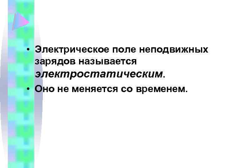  • Электрическое поле неподвижных зарядов называется электростатическим. • Оно не меняется со временем.