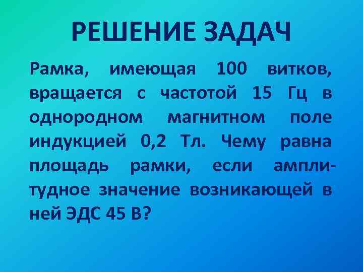 РЕШЕНИЕ ЗАДАЧ Рамка, имеющая 100 витков, вращается с частотой 15 Гц в однородном магнитном