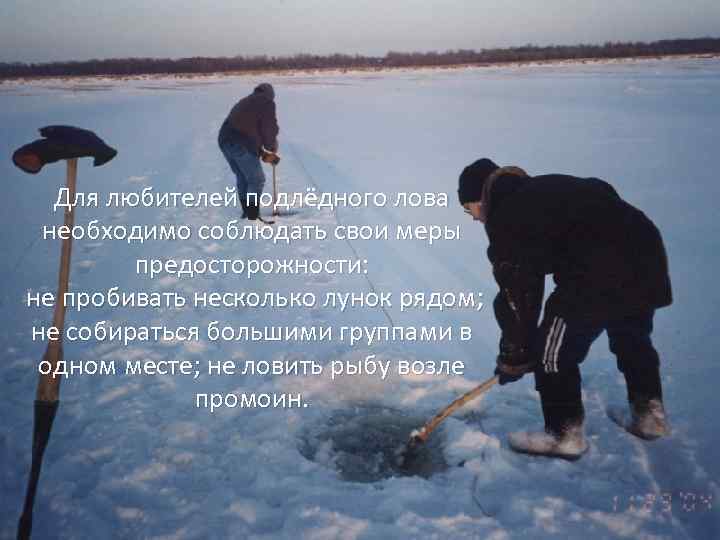 Для любителей подлёдного лова необходимо соблюдать свои меры предосторожности: не пробивать несколько лунок рядом;