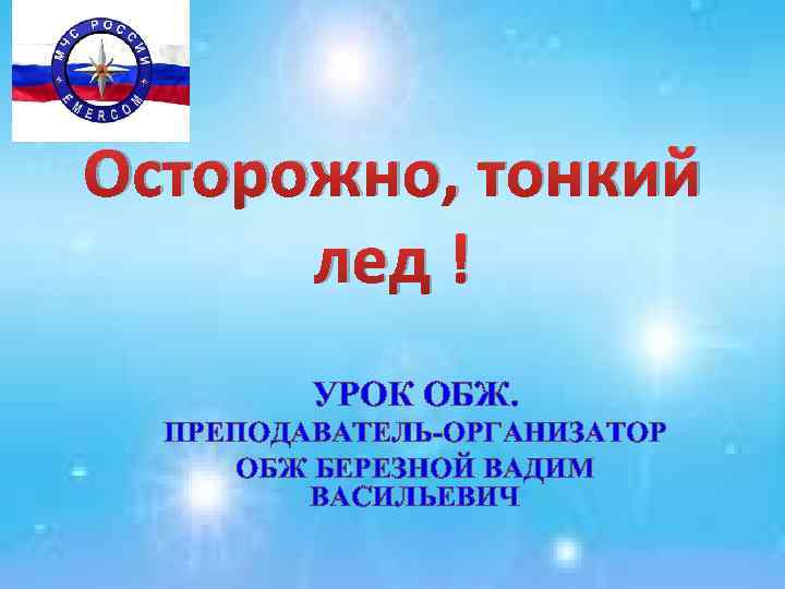 Осторожно, тонкий лед ! УРОК ОБЖ. ПРЕПОДАВАТЕЛЬ-ОРГАНИЗАТОР ОБЖ БЕРЕЗНОЙ ВАДИМ ВАСИЛЬЕВИЧ 