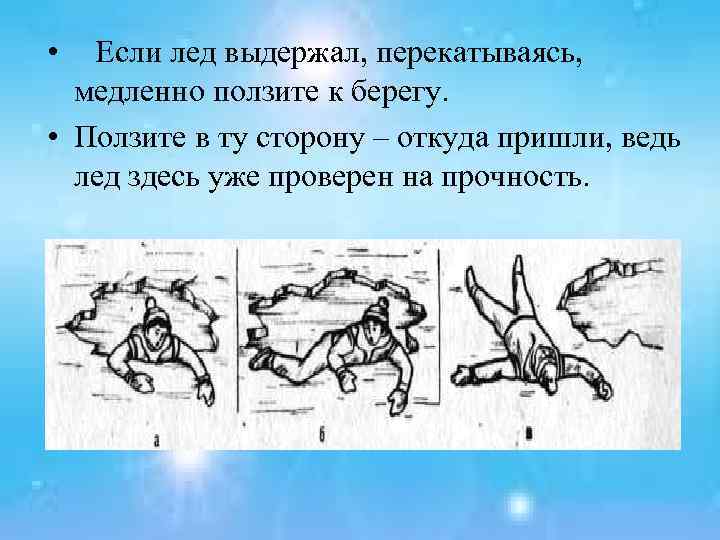  • Если лед выдержал, перекатываясь, медленно ползите к берегу. • Ползите в ту