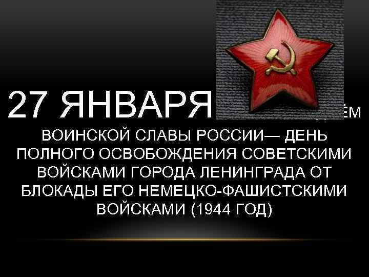 27 ЯНВАРЯ ЯВЛЯЕТСЯ ДНЁМ ВОИНСКОЙ СЛАВЫ РОССИИ— ДЕНЬ ПОЛНОГО ОСВОБОЖДЕНИЯ СОВЕТСКИМИ ВОЙСКАМИ ГОРОДА ЛЕНИНГРАДА