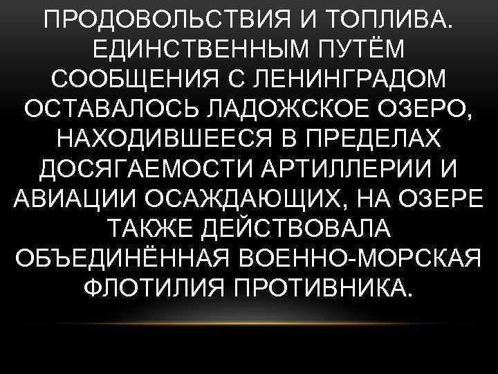 ПРОДОВОЛЬСТВИЯ И ТОПЛИВА. ЕДИНСТВЕННЫМ ПУТЁМ СООБЩЕНИЯ С ЛЕНИНГРАДОМ ОСТАВАЛОСЬ ЛАДОЖСКОЕ ОЗЕРО, НАХОДИВШЕЕСЯ В ПРЕДЕЛАХ