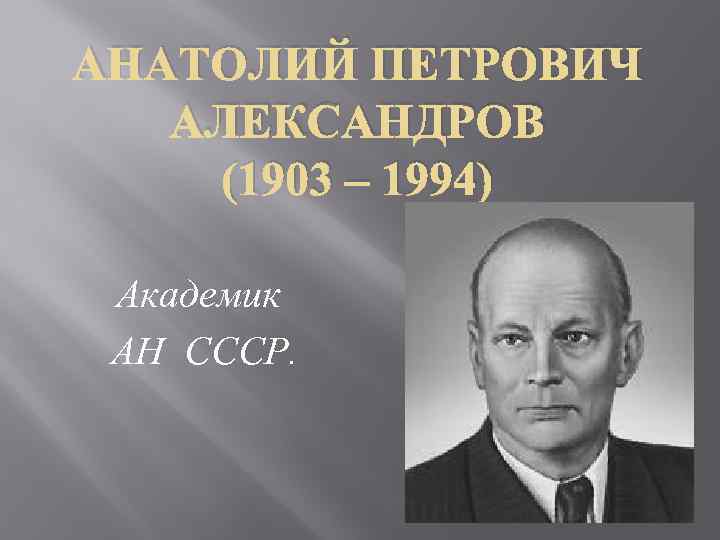 АНАТОЛИЙ ПЕТРОВИЧ АЛЕКСАНДРОВ (1903 – 1994) Академик АН СССР. 