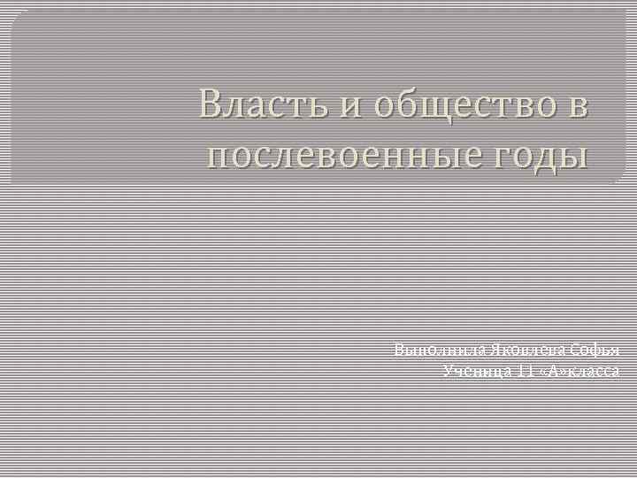 Власть и общество в послевоенные годы Выполнила Яковлева Софья Ученица 11 «А» класса 