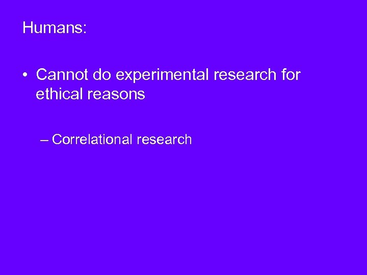 Humans: • Cannot do experimental research for ethical reasons – Correlational research 