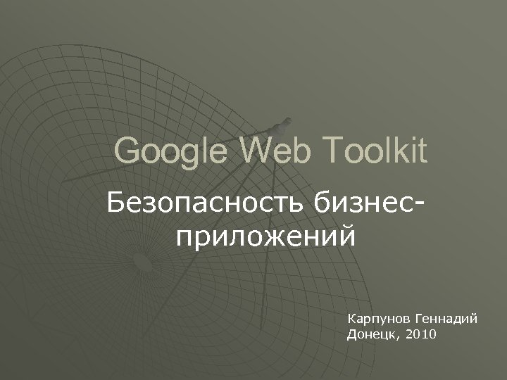 Google Web Toolkit Безопасность бизнесприложений Карпунов Геннадий Донецк, 2010 
