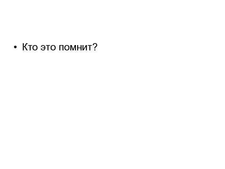  • Кто это помнит? 