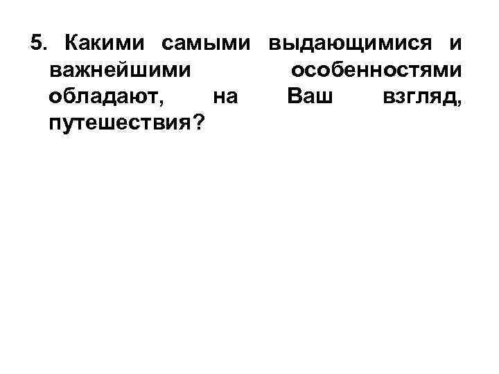 5. Какими самыми выдающимися и важнейшими особенностями обладают, на Ваш взгляд, путешествия? 