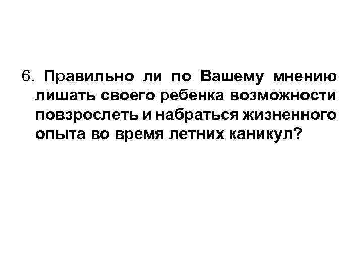 6. Правильно ли по Вашему мнению лишать своего ребенка возможности повзрослеть и набраться жизненного