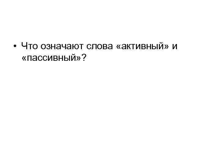  • Что означают слова «активный» и «пассивный» ? 