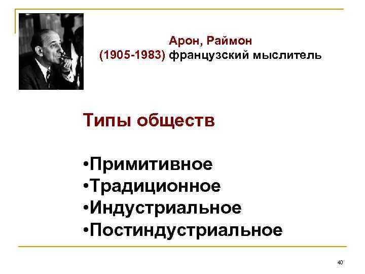 Арон, Раймон (1905 -1983) французский мыслитель Типы обществ • Примитивное • Традиционное • Индустриальное