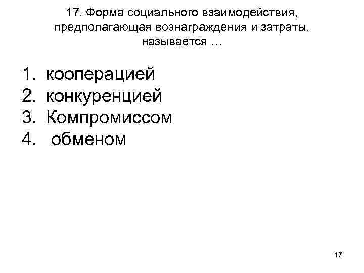 17. Форма социального взаимодействия, предполагающая вознаграждения и затраты, называется … 1. 2. 3. 4.