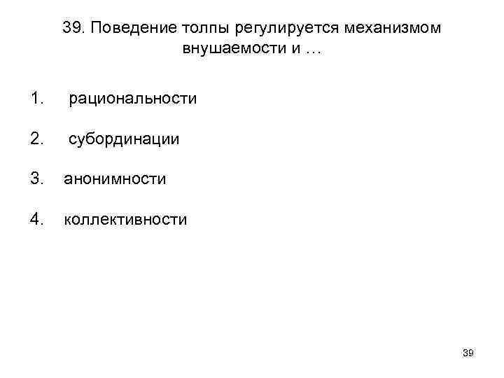 39. Поведение толпы регулируется механизмом внушаемости и … 1. рациональности 2. субординации 3. анонимности