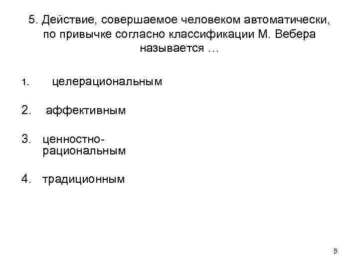 5. Действие, совершаемое человеком автоматически, по привычке согласно классификации М. Вебера называется … 1.