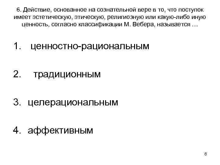 6. Действие, основанное на сознательной вере в то, что поступок имеет эстетическую, этическую, религиозную