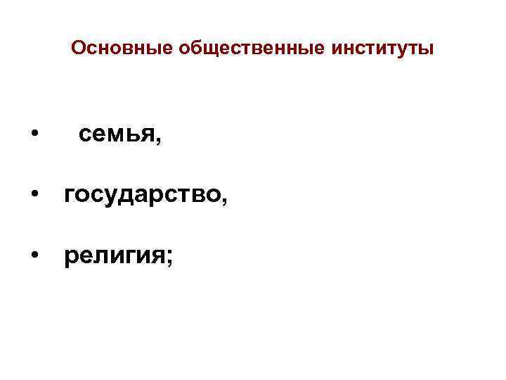 Основные общественные институты • семья, • государство, • религия; 