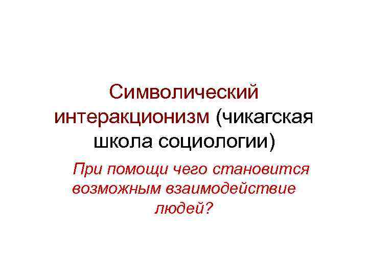 Символический интеракционизм (чикагская школа социологии) При помощи чего становится возможным взаимодействие людей? 