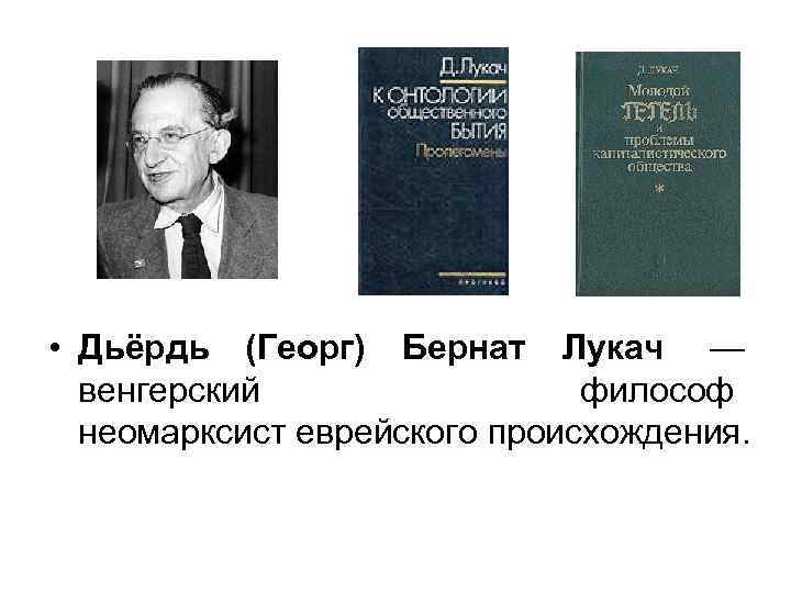  • Дьёрдь (Георг) Бернат Лукач — венгерский философ неомарксист еврейского происхождения. 