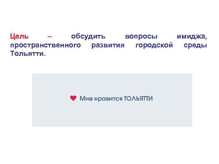 Цель – обсудить вопросы имиджа, пространственного развития городской среды Тольятти. 