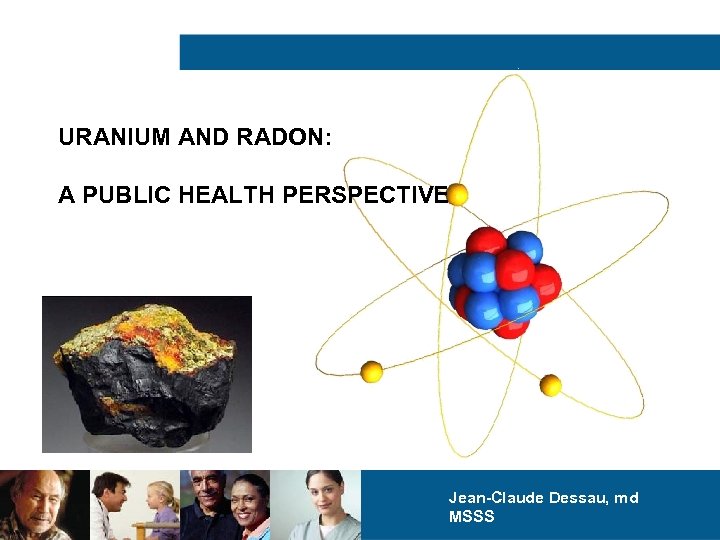 URANIUM AND RADON: A PUBLIC HEALTH PERSPECTIVE Jean-Claude Dessau, md MSSS 