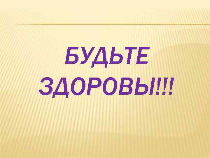БУДЬТЕ ЗДОРОВЫ!!! 