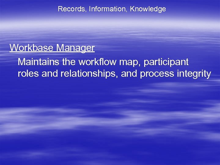 Records, Information, Knowledge Workbase Manager Maintains the workflow map, participant roles and relationships, and