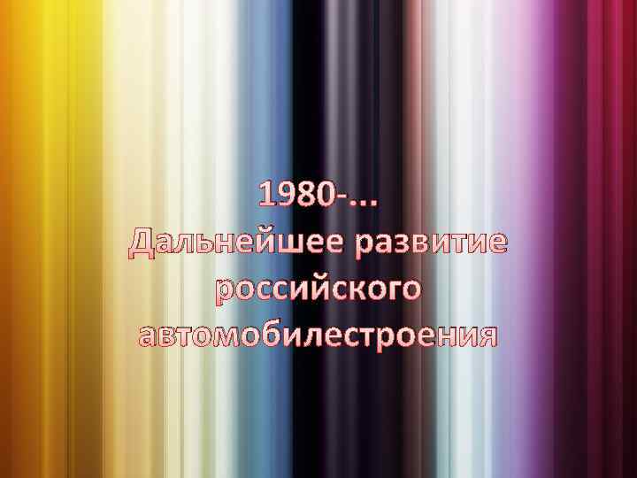 1980 -. . . Дальнейшее развитие российского автомобилестроения 