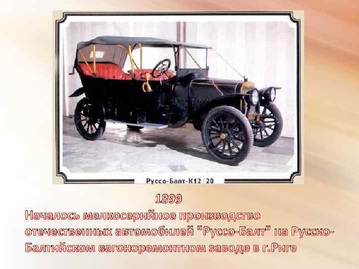 1899 Началось мелкосерийное производство отечественных автомобилей "Руссо-Балт" на Русско. Балтийском вагоноремонтном заводе в г.