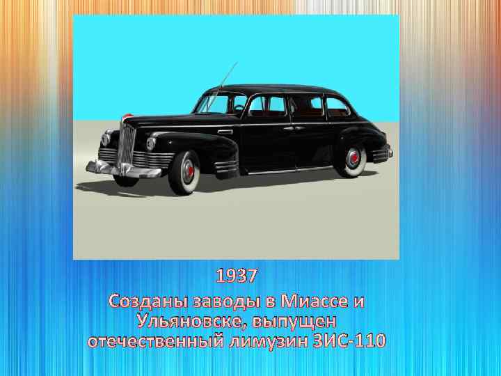 1937 Созданы заводы в Миассе и Ульяновске, выпущен отечественный лимузин ЗИС-110 