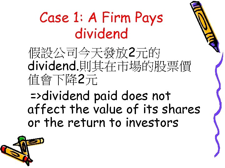 Case 1: A Firm Pays dividend 假設公司今天發放 2元的 dividend. 則其在市場的股票價 值會下降2元 =>dividend paid does
