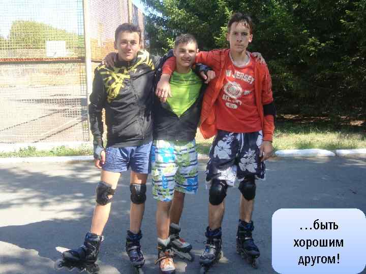 …быть хорошим другом! 