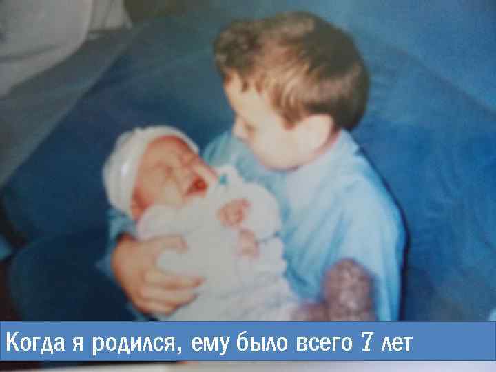 Когда я родился, ему было всего 7 лет 