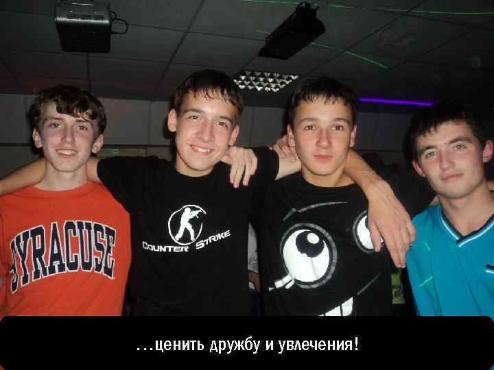 …ценить дружбу и увлечения! 