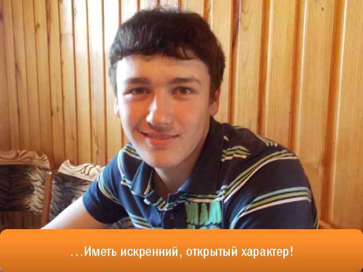 …Иметь искренний, открытый характер! 