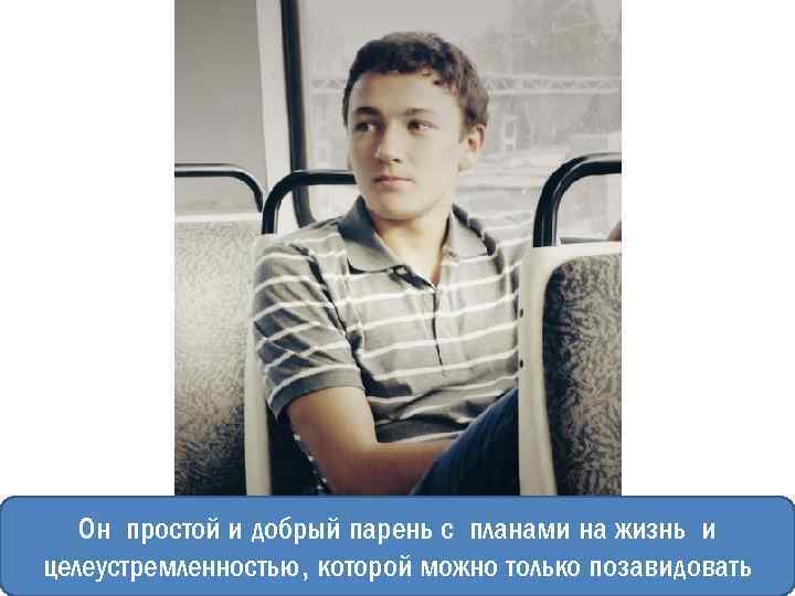 Он простой и добрый парень с планами на жизнь и целеустремленностью, которой можно только