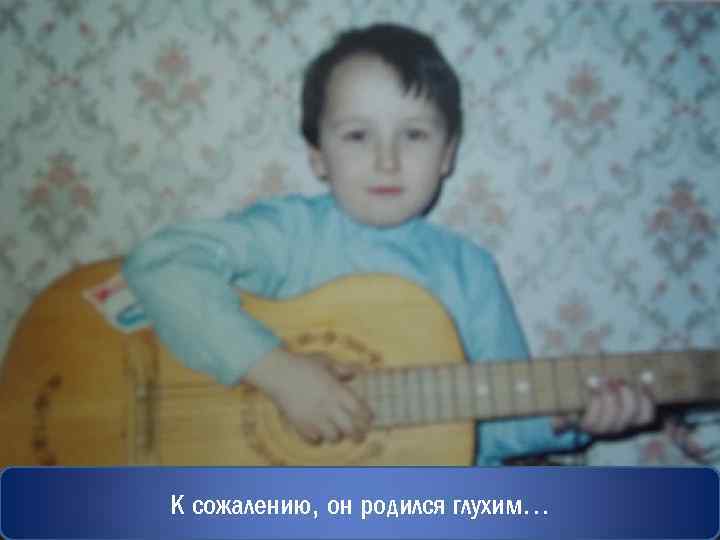 К сожалению, он родился глухим… 