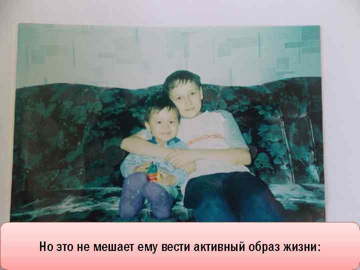 Но это не мешает ему вести активный образ жизни: 