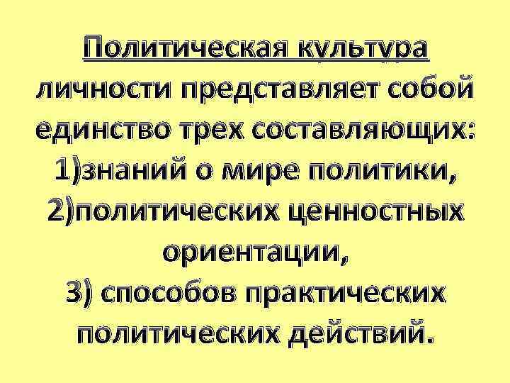 Политическая культура личности представляет собой единство трех составляющих: 1)знаний о мире политики, 2)политических ценностных