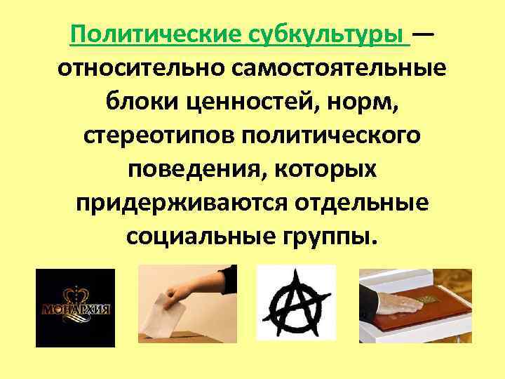 Политические субкультуры — относительно самостоятельные блоки ценностей, норм, стереотипов политического поведения, которых придерживаются отдельные