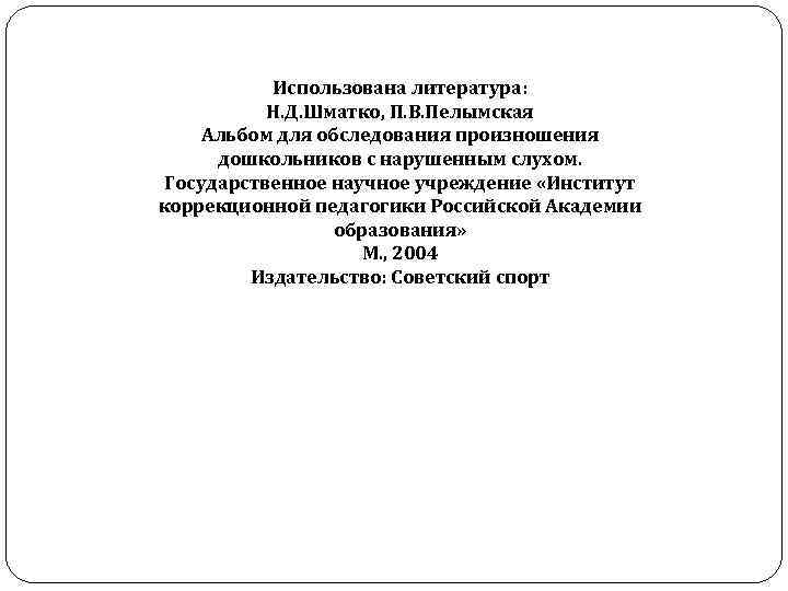 Использована литература: Н. Д. Шматко, П. В. Пелымская Альбом для обследования произношения дошкольников с