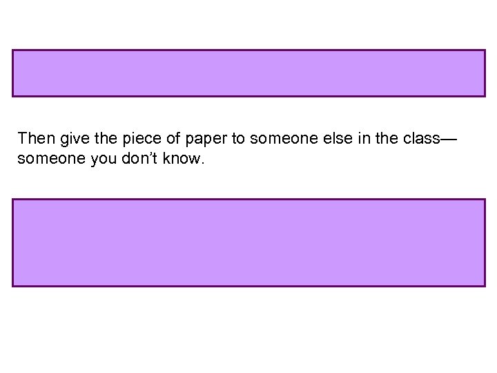 Then give the piece of paper to someone else in the class— someone you
