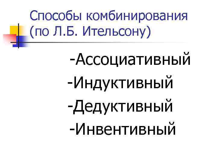 Способы комбинирования (по Л. Б. Ительсону) -Ассоциативный -Индуктивный -Дедуктивный -Инвентивный 