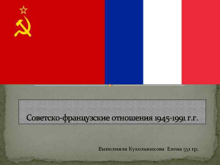 Советско-французские отношения 1945 -1991 г. г. Выполнила Кукольникова Елена 551 гр. 