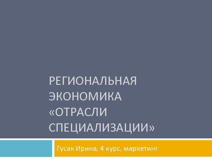 РЕГИОНАЛЬНАЯ ЭКОНОМИКА «ОТРАСЛИ СПЕЦИАЛИЗАЦИИ» Гусак Ирина, 4 курс, маркетинг 