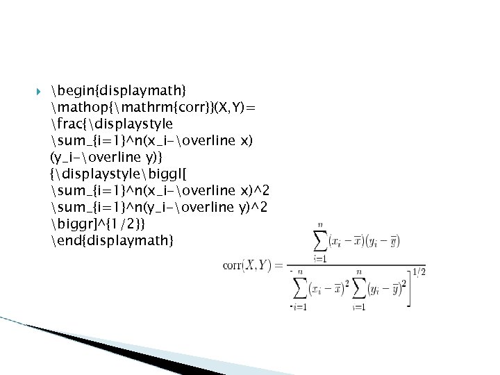 begin{displaymath} mathop{mathrm{corr}}(X, Y)= frac{displaystyle sum_{i=1}^n(x_i-overline x) (y_i-overline y)} {displaystylebiggl[ sum_{i=1}^n(x_i-overline x)^2 sum_{i=1}^n(y_i-overline y)^2