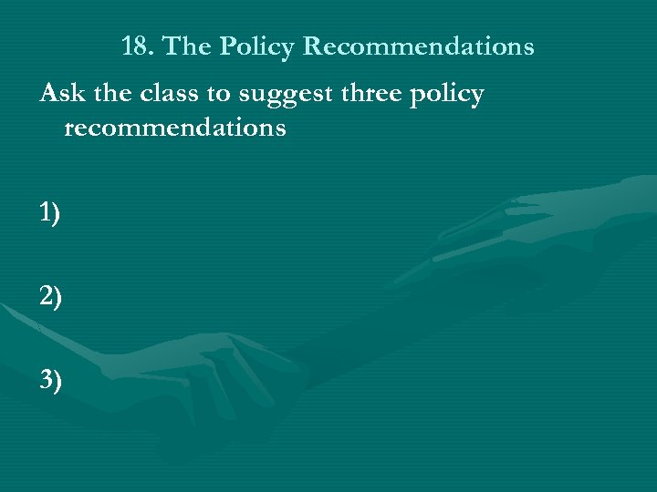 18. The Policy Recommendations Ask the class to suggest three policy recommendations 1) 2)